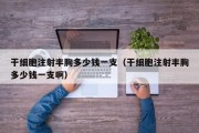 干细胞注射丰胸多少钱一支（干细胞注射丰胸多少钱一支啊）