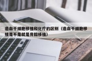 造血干细胞移植和化疗的区别（造血干细胞移植是不是就是骨髓移植）
