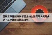正规三甲医院做试管婴儿的全部费用大概是多少（三甲医院试管成功率）