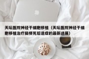 天坛医院神经干细胞移植（天坛医院神经干细胞移植治疗脑梗死后遗症的最新进展）