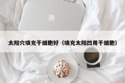 太阳穴填充干细胞好（填充太阳凹用干细胞）