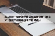 301医院干细胞治疗糖尿病最新进展（北京301医院干细胞移植治疗糖尿病）