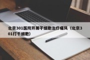 北京301医院开展干细胞治疗痛风（北京301打干细胞）