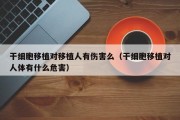 干细胞移植对移植人有伤害么（干细胞移植对人体有什么危害）