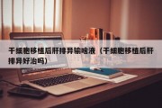 干细胞移植后肝排异输啥液（干细胞移植后肝排异好治吗）