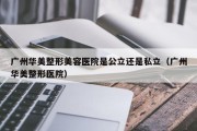广州华美整形美容医院是公立还是私立（广州华美整形医院）