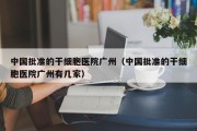 中国批准的干细胞医院广州（中国批准的干细胞医院广州有几家）