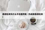 基因检测为什么不在医院做（为啥做基因检测）