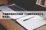 干细胞移植后饮食菜谱（干细胞移植后吃什么营养品）