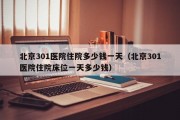 北京301医院住院多少钱一天（北京301医院住院床位一天多少钱）