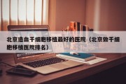 北京造血干细胞移植最好的医院（北京做干细胞移植医院排名）