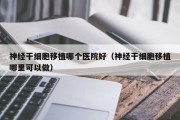 神经干细胞移植哪个医院好（神经干细胞移植哪里可以做）