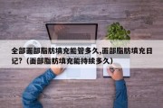 全部面部脂肪填充能管多久,面部脂肪填充日记?（面部脂肪填充能持续多久）