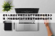老年人脑退化早期怎么治疗干细胞移植要多少钱（对脑萎缩的治疗主要是干细胞移植治疗方法）