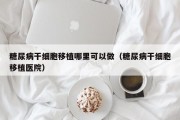 糖尿病干细胞移植哪里可以做（糖尿病干细胞移植医院）