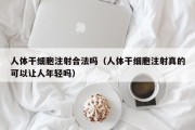 人体干细胞注射合法吗（人体干细胞注射真的可以让人年轻吗）