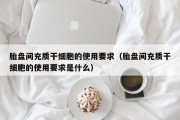 胎盘间充质干细胞的使用要求（胎盘间充质干细胞的使用要求是什么）