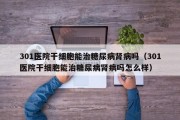 301医院干细胞能治糖尿病肾病吗（301医院干细胞能治糖尿病肾病吗怎么样）