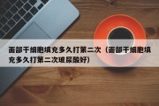 面部干细胞填充多久打第二次（面部干细胞填充多久打第二次玻尿酸好）