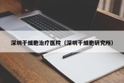 深圳干细胞治疗医院（深圳干细胞研究所）