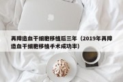 再障造血干细胞移植后三年（2019年再障造血干细胞移植手术成功率）