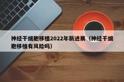 神经干细胞移植2022年新进展（神经干细胞移植有风险吗）