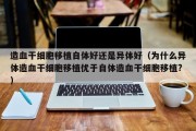 造血干细胞移植自体好还是异体好（为什么异体造血干细胞移植优于自体造血干细胞移植?）