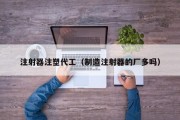 注射器注塑代工（制造注射器的厂多吗）
