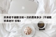 抗衰老干细胞注射一次的费用多少（干细胞 抗衰老针 价格）