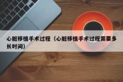 心脏移植手术过程（心脏移植手术过程需要多长时间）