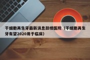 干细胞再生牙最新消息鼓楼医院（干细胞再生牙有望2020用于临床）