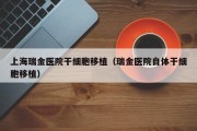上海瑞金医院干细胞移植（瑞金医院自体干细胞移植）