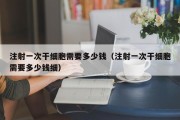 注射一次干细胞需要多少钱（注射一次干细胞需要多少钱细）