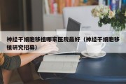 神经干细胞移植哪家医院最好（神经干细胞移植研究招募）