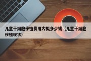 儿童干细胞移植费用大概多少钱（儿童干细胞移植现状）