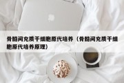 骨髓间充质干细胞原代培养（骨髓间充质干细胞原代培养原理）