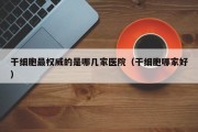干细胞最权威的是哪几家医院（干细胞哪家好）