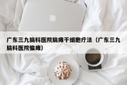 广东三九脑科医院脑瘫干细胞疗法（广东三九脑科医院偏瘫）