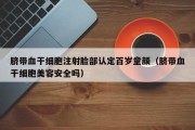 脐带血干细胞注射脸部认定百岁童颜（脐带血干细胞美容安全吗）