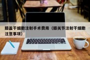 膝盖干细胞注射手术费用（膝关节注射干细胞注意事项）