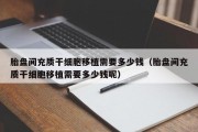 胎盘间充质干细胞移植需要多少钱（胎盘间充质干细胞移植需要多少钱呢）