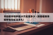 骨髓瘤骨髓移植20万能报多少（骨髓瘤做骨髓移植后能活多久）