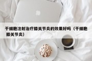 干细胞注射治疗膝关节炎的效果好吗（干细胞 膝关节炎）