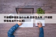 干细胞移植能治什么病.百龄怎么样（干细胞移植是治疗什么病）