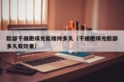 脸部干细胞填充能维持多久（干细胞填充脸部多久有效果）