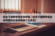 造血干细胞移植自体移植（造血干细胞移植自体移植和异体移植是什么意思）