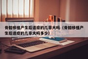 骨髓移植产生后遗症的几率大吗（骨髓移植产生后遗症的几率大吗多少）