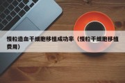 慢粒造血干细胞移植成功率（慢粒干细胞移植费用）