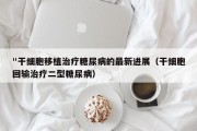 "干细胞移植治疗糖尿病的最新进展（干细胞回输治疗二型糖尿病）