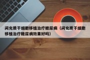 间充质干细胞移植治疗糖尿病（间充质干细胞移植治疗糖尿病效果好吗）